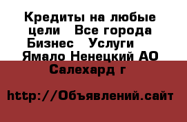 Кредиты на любые цели - Все города Бизнес » Услуги   . Ямало-Ненецкий АО,Салехард г.